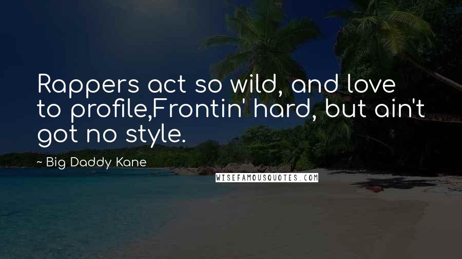 Big Daddy Kane Quotes: Rappers act so wild, and love to profile,Frontin' hard, but ain't got no style.