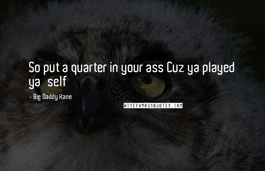 Big Daddy Kane Quotes: So put a quarter in your ass Cuz ya played ya'self