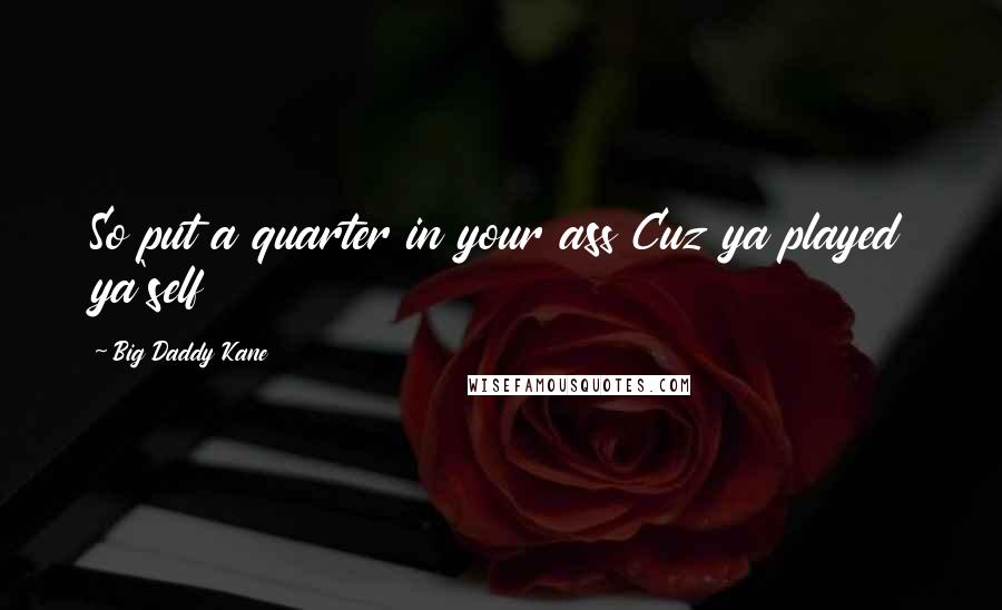 Big Daddy Kane Quotes: So put a quarter in your ass Cuz ya played ya'self
