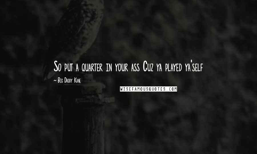 Big Daddy Kane Quotes: So put a quarter in your ass Cuz ya played ya'self