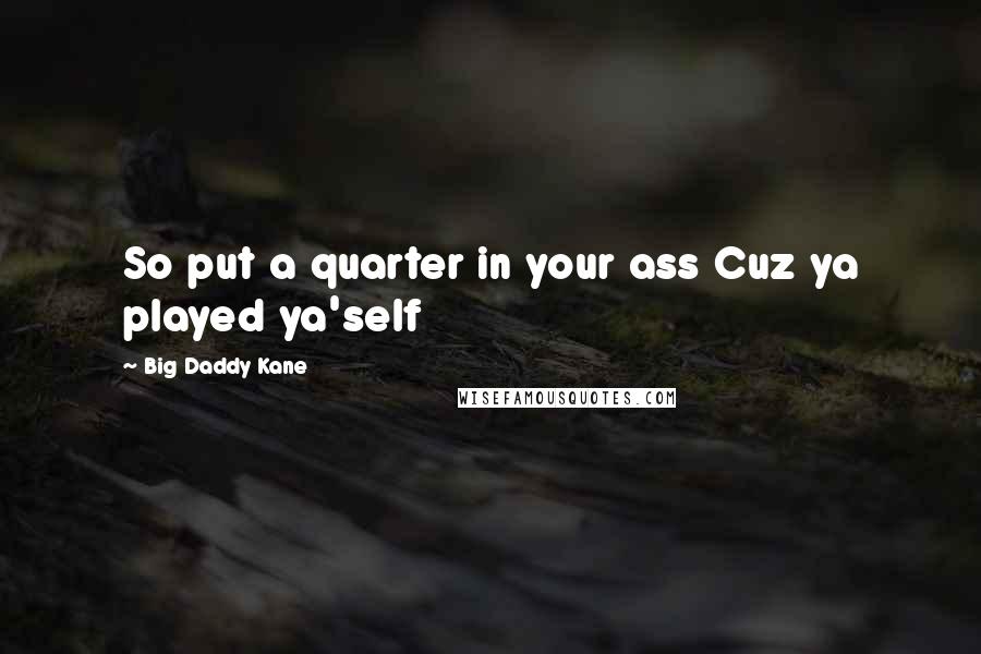 Big Daddy Kane Quotes: So put a quarter in your ass Cuz ya played ya'self
