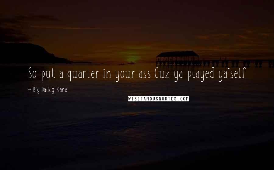 Big Daddy Kane Quotes: So put a quarter in your ass Cuz ya played ya'self