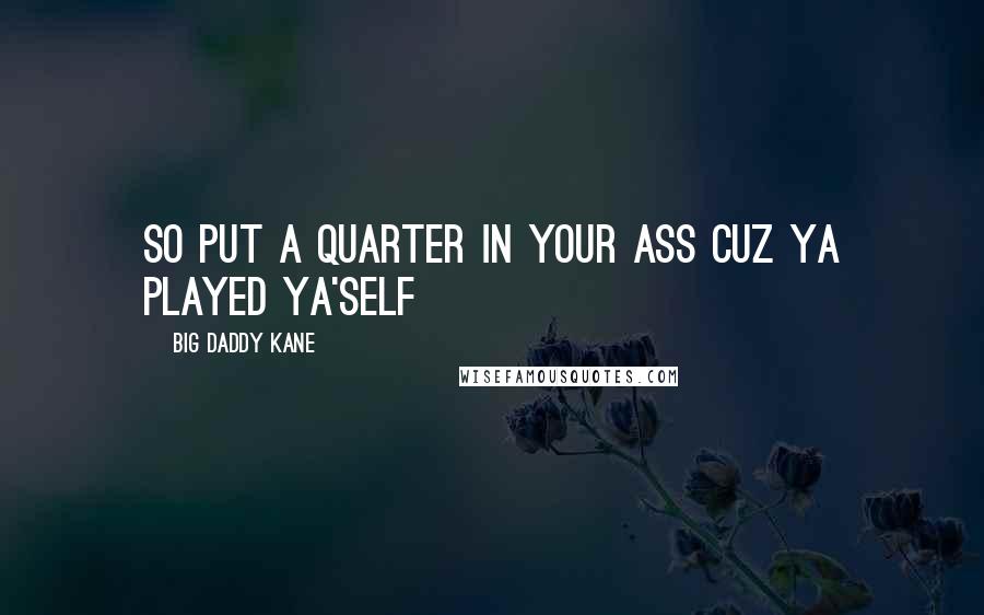 Big Daddy Kane Quotes: So put a quarter in your ass Cuz ya played ya'self