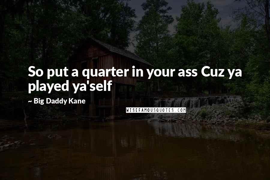 Big Daddy Kane Quotes: So put a quarter in your ass Cuz ya played ya'self