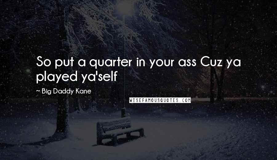 Big Daddy Kane Quotes: So put a quarter in your ass Cuz ya played ya'self