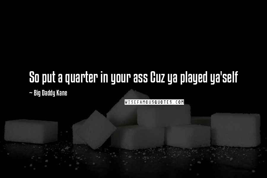 Big Daddy Kane Quotes: So put a quarter in your ass Cuz ya played ya'self