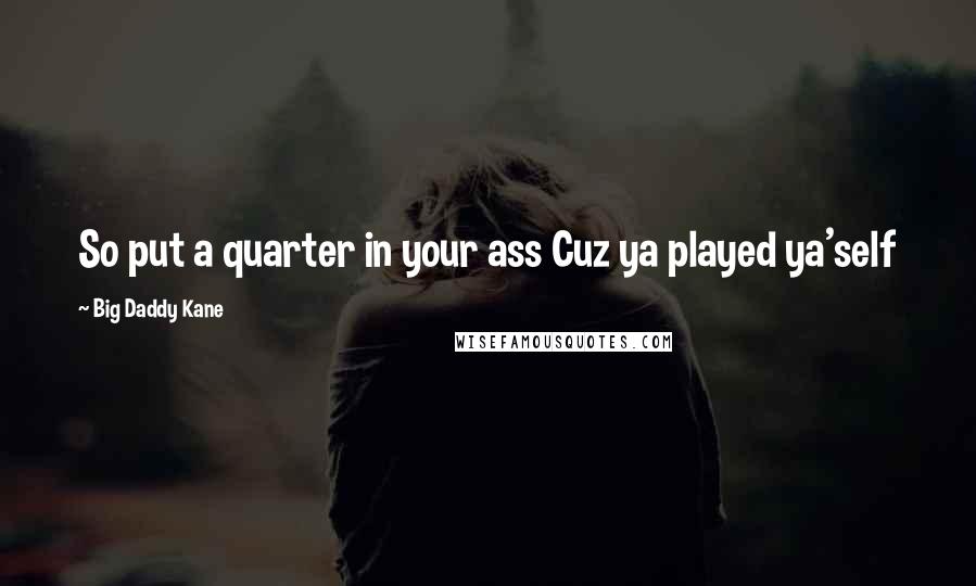 Big Daddy Kane Quotes: So put a quarter in your ass Cuz ya played ya'self
