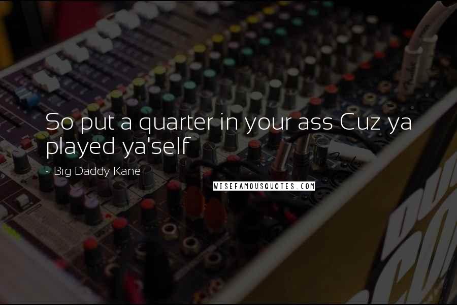 Big Daddy Kane Quotes: So put a quarter in your ass Cuz ya played ya'self
