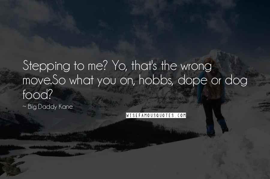 Big Daddy Kane Quotes: Stepping to me? Yo, that's the wrong move.So what you on, hobbs, dope or dog food?