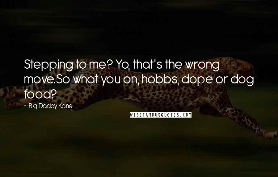 Big Daddy Kane Quotes: Stepping to me? Yo, that's the wrong move.So what you on, hobbs, dope or dog food?