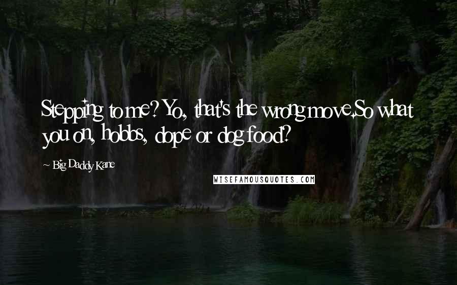 Big Daddy Kane Quotes: Stepping to me? Yo, that's the wrong move.So what you on, hobbs, dope or dog food?