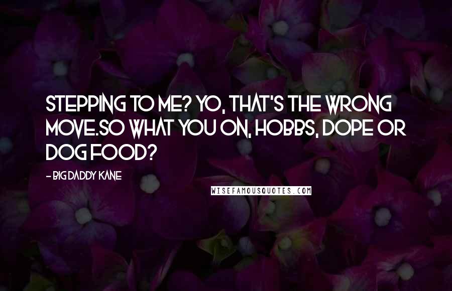 Big Daddy Kane Quotes: Stepping to me? Yo, that's the wrong move.So what you on, hobbs, dope or dog food?