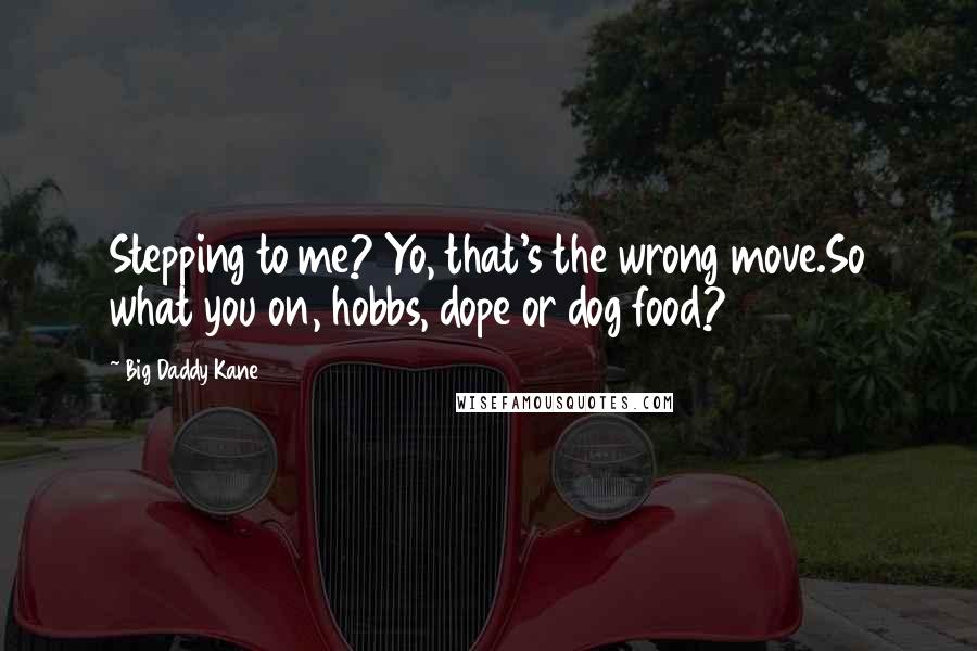 Big Daddy Kane Quotes: Stepping to me? Yo, that's the wrong move.So what you on, hobbs, dope or dog food?