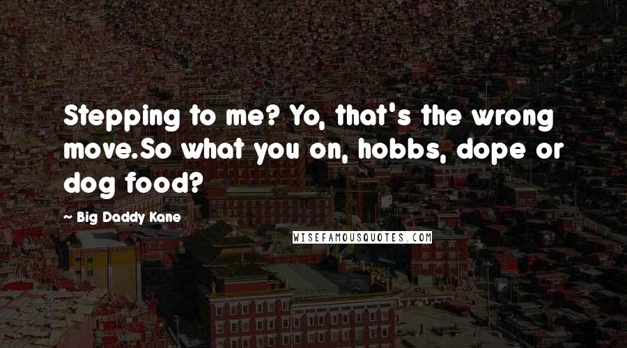 Big Daddy Kane Quotes: Stepping to me? Yo, that's the wrong move.So what you on, hobbs, dope or dog food?