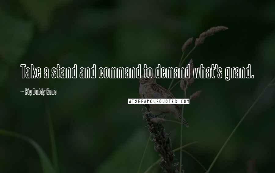 Big Daddy Kane Quotes: Take a stand and command to demand what's grand.