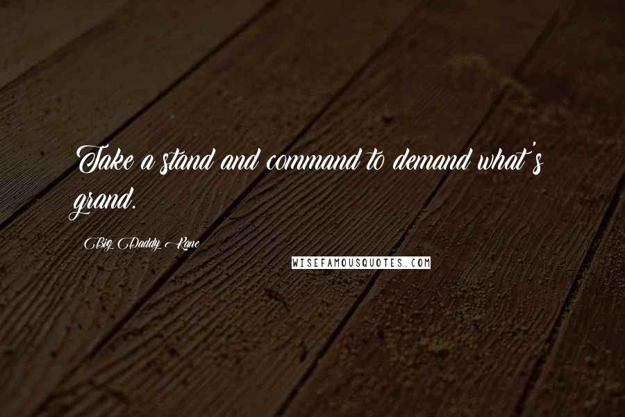 Big Daddy Kane Quotes: Take a stand and command to demand what's grand.