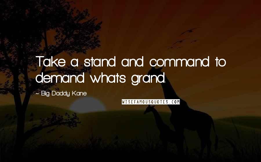 Big Daddy Kane Quotes: Take a stand and command to demand what's grand.