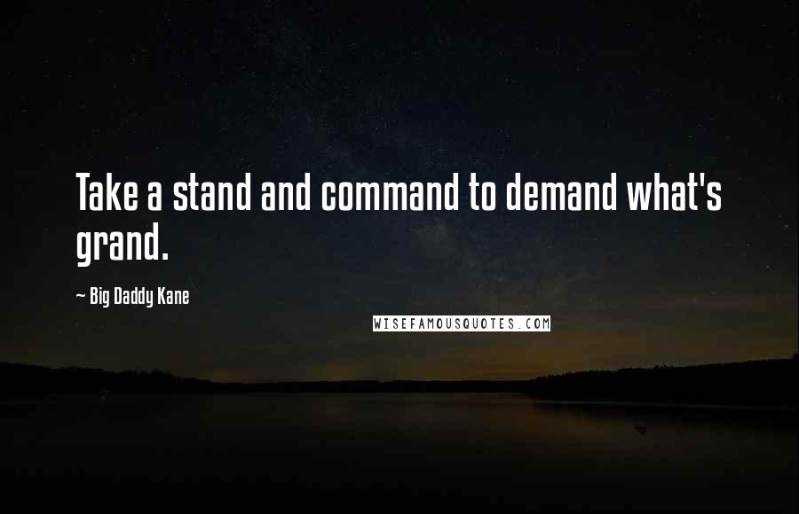 Big Daddy Kane Quotes: Take a stand and command to demand what's grand.