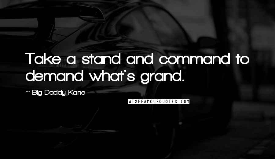 Big Daddy Kane Quotes: Take a stand and command to demand what's grand.