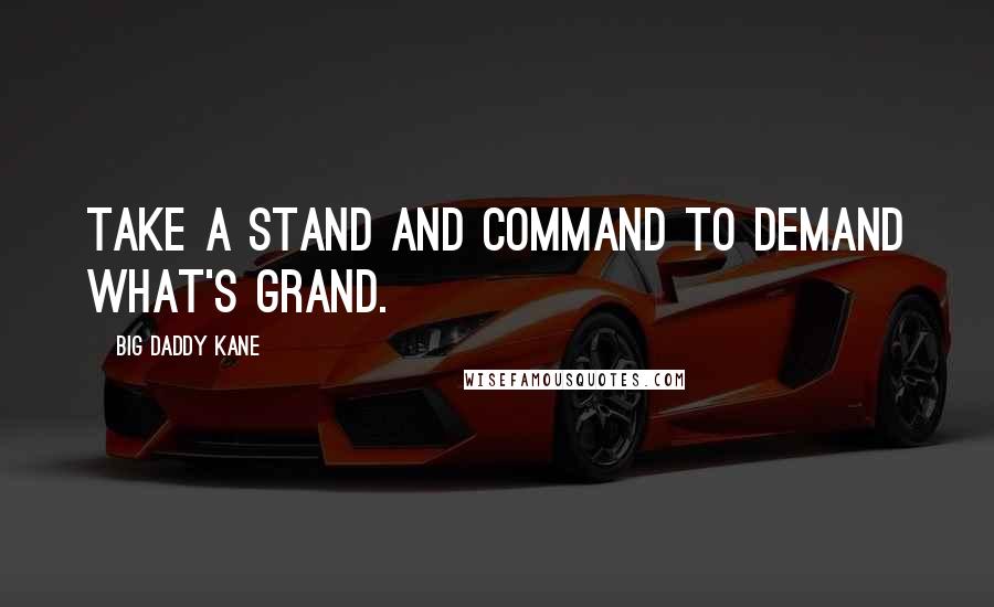 Big Daddy Kane Quotes: Take a stand and command to demand what's grand.