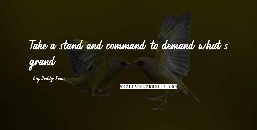 Big Daddy Kane Quotes: Take a stand and command to demand what's grand.