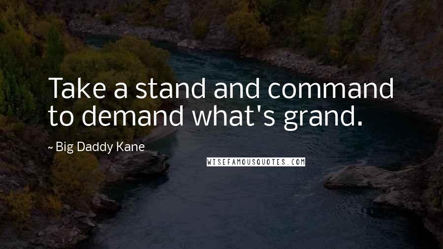 Big Daddy Kane Quotes: Take a stand and command to demand what's grand.