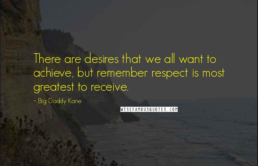 Big Daddy Kane Quotes: There are desires that we all want to achieve, but remember respect is most greatest to receive.