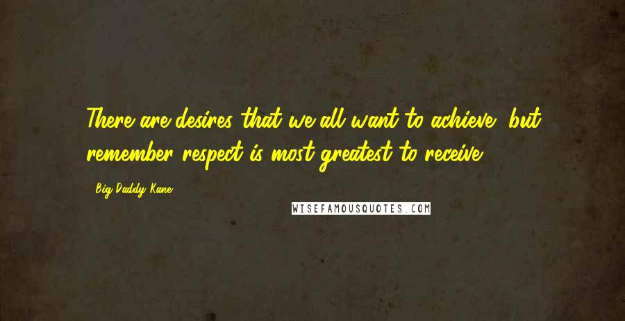 Big Daddy Kane Quotes: There are desires that we all want to achieve, but remember respect is most greatest to receive.