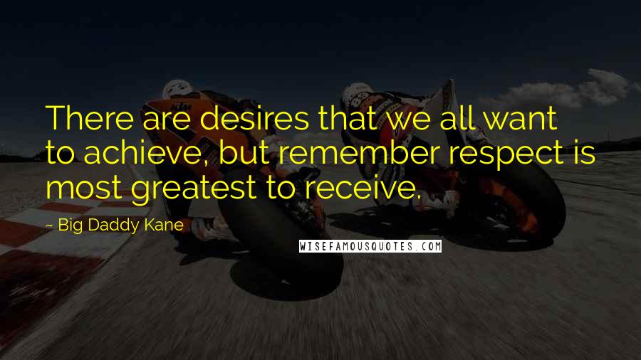 Big Daddy Kane Quotes: There are desires that we all want to achieve, but remember respect is most greatest to receive.