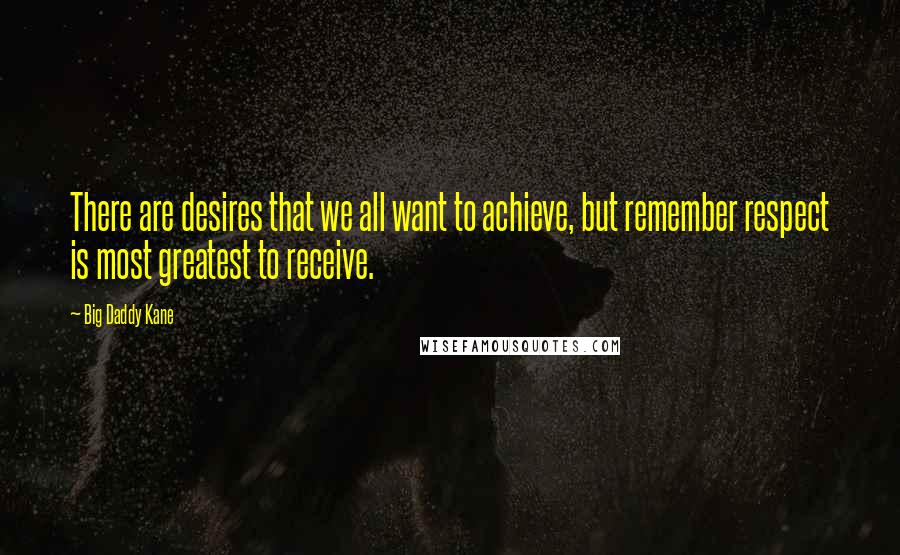 Big Daddy Kane Quotes: There are desires that we all want to achieve, but remember respect is most greatest to receive.