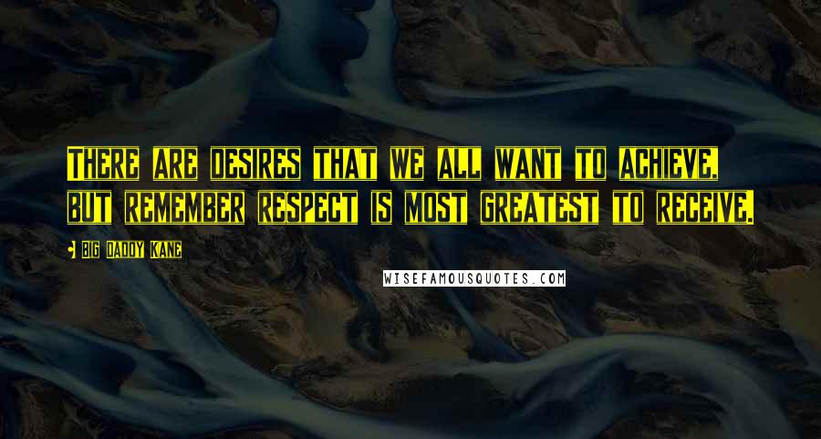 Big Daddy Kane Quotes: There are desires that we all want to achieve, but remember respect is most greatest to receive.