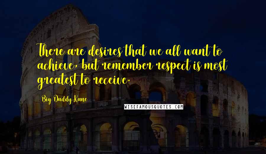 Big Daddy Kane Quotes: There are desires that we all want to achieve, but remember respect is most greatest to receive.