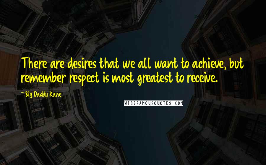 Big Daddy Kane Quotes: There are desires that we all want to achieve, but remember respect is most greatest to receive.