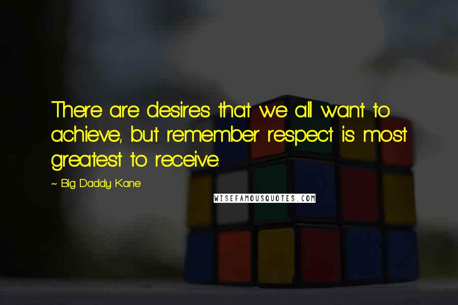 Big Daddy Kane Quotes: There are desires that we all want to achieve, but remember respect is most greatest to receive.