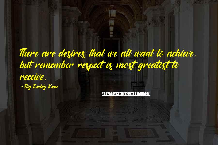 Big Daddy Kane Quotes: There are desires that we all want to achieve, but remember respect is most greatest to receive.