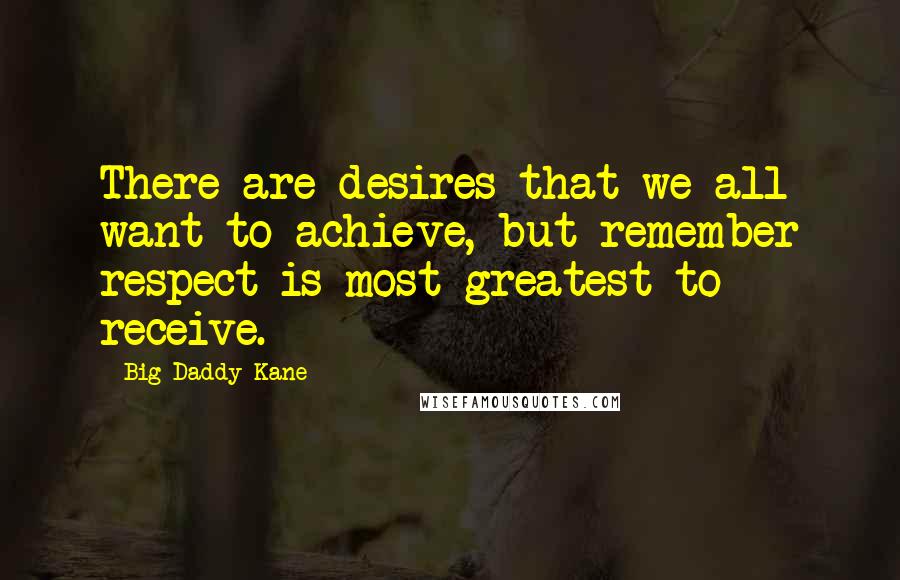 Big Daddy Kane Quotes: There are desires that we all want to achieve, but remember respect is most greatest to receive.