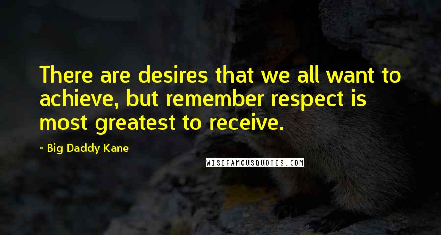 Big Daddy Kane Quotes: There are desires that we all want to achieve, but remember respect is most greatest to receive.