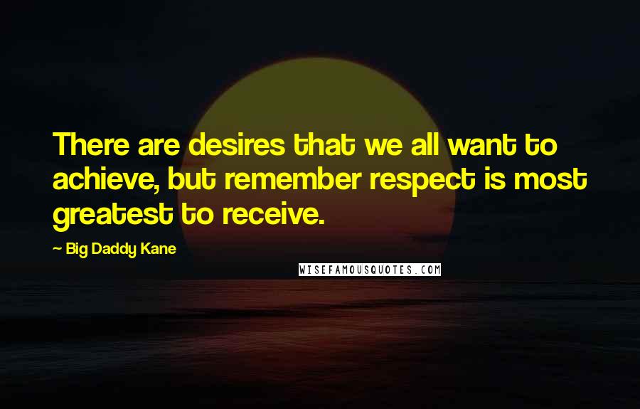 Big Daddy Kane Quotes: There are desires that we all want to achieve, but remember respect is most greatest to receive.