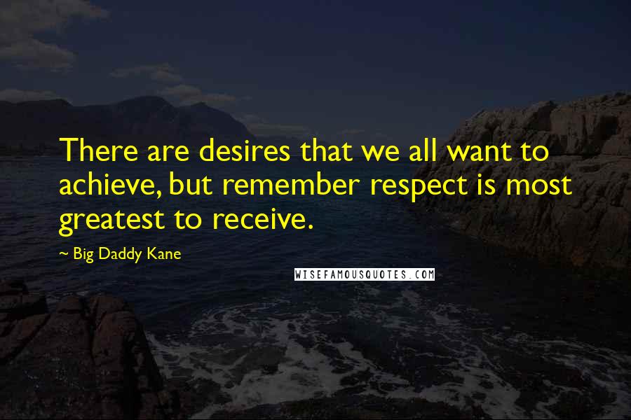 Big Daddy Kane Quotes: There are desires that we all want to achieve, but remember respect is most greatest to receive.