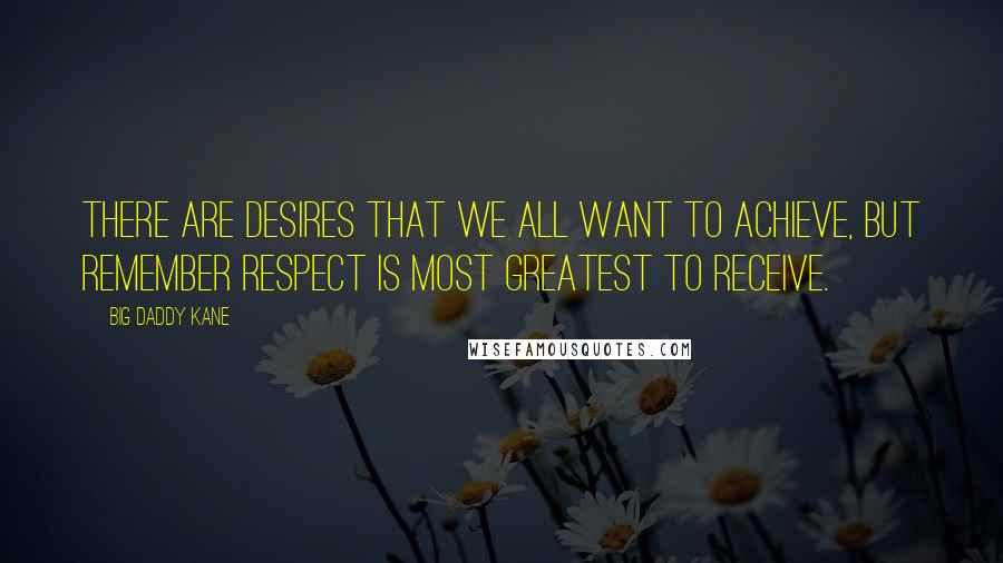 Big Daddy Kane Quotes: There are desires that we all want to achieve, but remember respect is most greatest to receive.