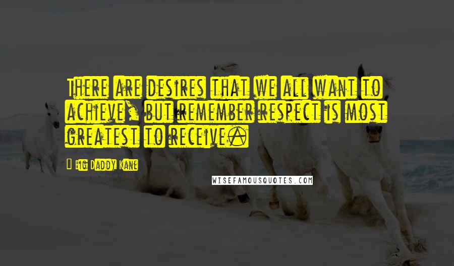 Big Daddy Kane Quotes: There are desires that we all want to achieve, but remember respect is most greatest to receive.