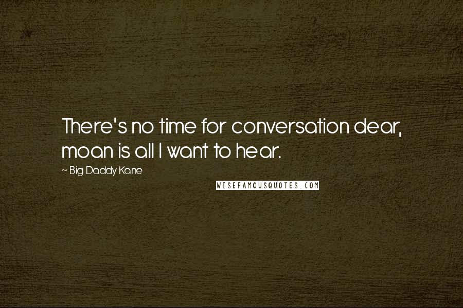 Big Daddy Kane Quotes: There's no time for conversation dear, moan is all I want to hear.