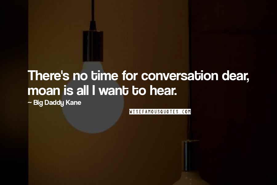 Big Daddy Kane Quotes: There's no time for conversation dear, moan is all I want to hear.