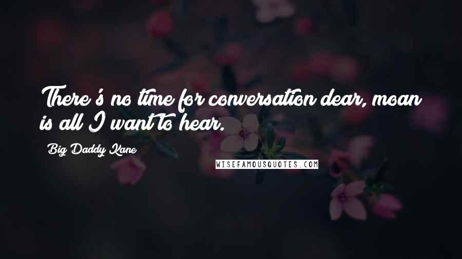 Big Daddy Kane Quotes: There's no time for conversation dear, moan is all I want to hear.