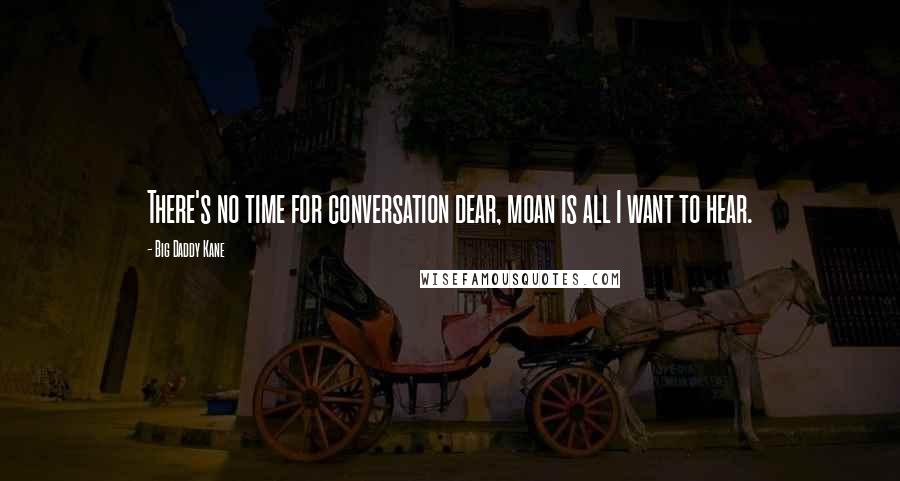 Big Daddy Kane Quotes: There's no time for conversation dear, moan is all I want to hear.