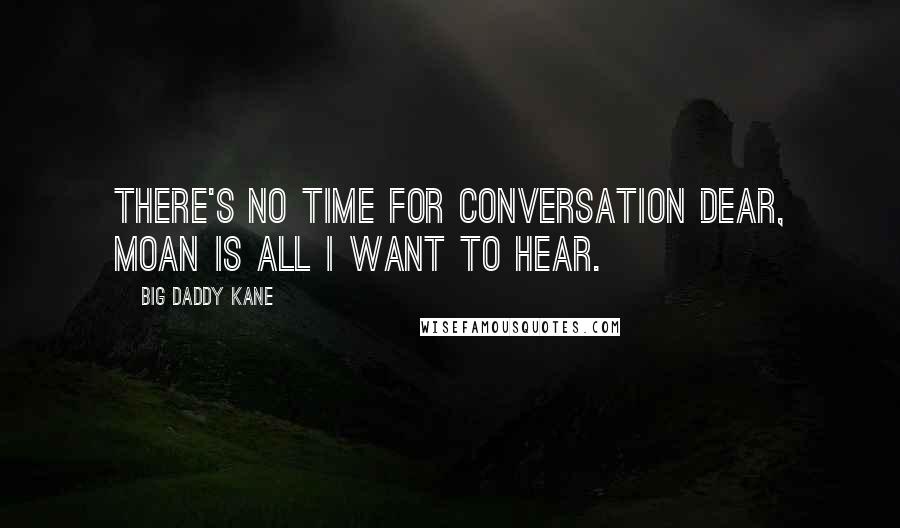 Big Daddy Kane Quotes: There's no time for conversation dear, moan is all I want to hear.
