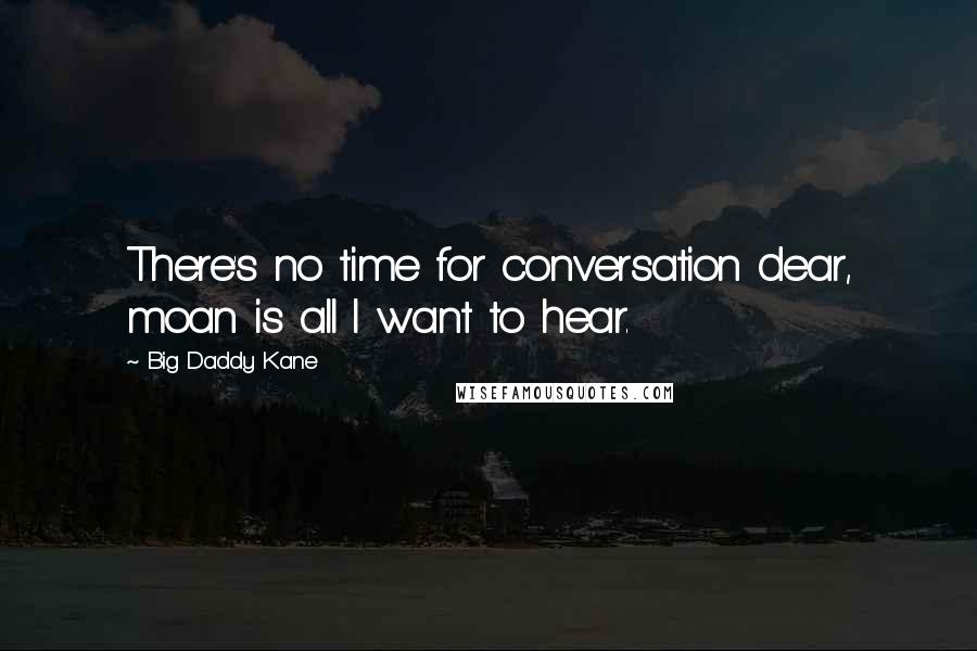 Big Daddy Kane Quotes: There's no time for conversation dear, moan is all I want to hear.
