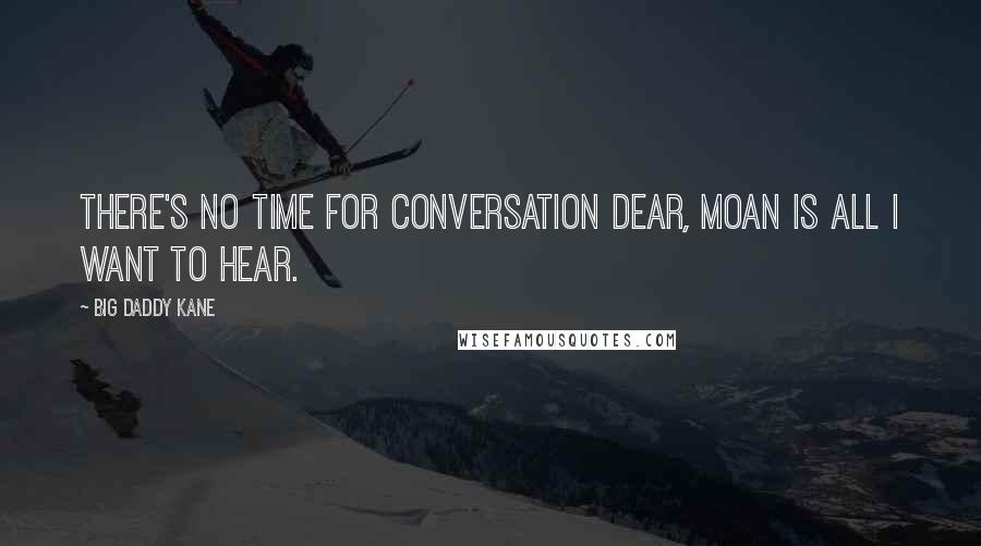 Big Daddy Kane Quotes: There's no time for conversation dear, moan is all I want to hear.