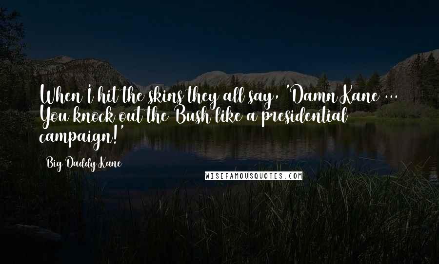 Big Daddy Kane Quotes: When I hit the skins they all say, 'Damn Kane ... You knock out the Bush like a presidential campaign!'