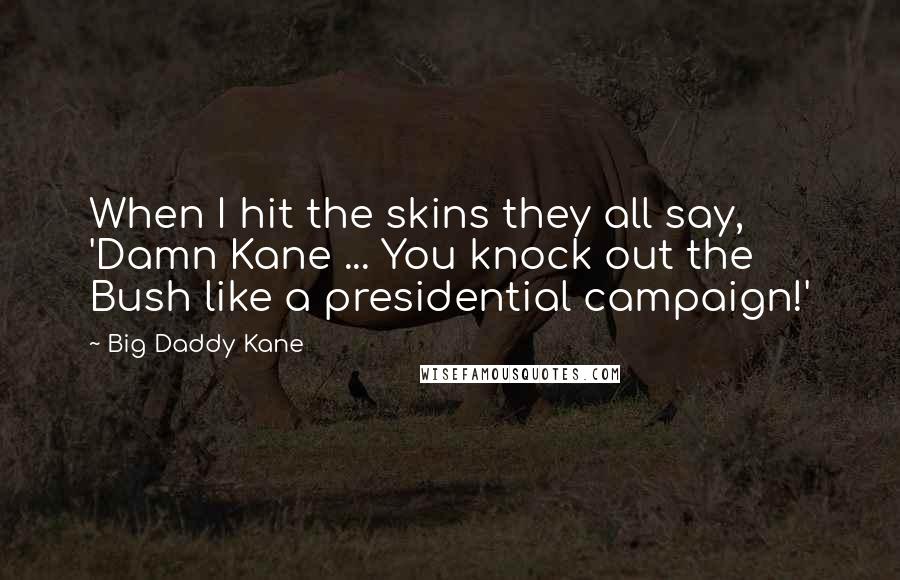 Big Daddy Kane Quotes: When I hit the skins they all say, 'Damn Kane ... You knock out the Bush like a presidential campaign!'